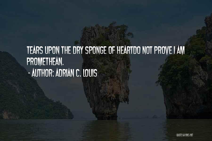 Adrian C. Louis Quotes: Tears Upon The Dry Sponge Of Heartdo Not Prove I Am Promethean.