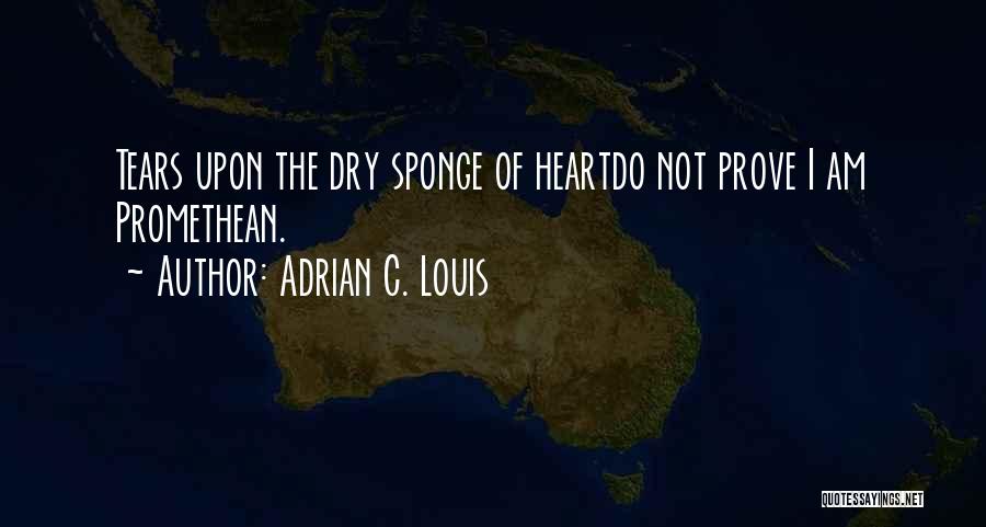 Adrian C. Louis Quotes: Tears Upon The Dry Sponge Of Heartdo Not Prove I Am Promethean.