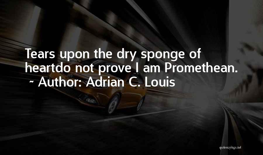 Adrian C. Louis Quotes: Tears Upon The Dry Sponge Of Heartdo Not Prove I Am Promethean.