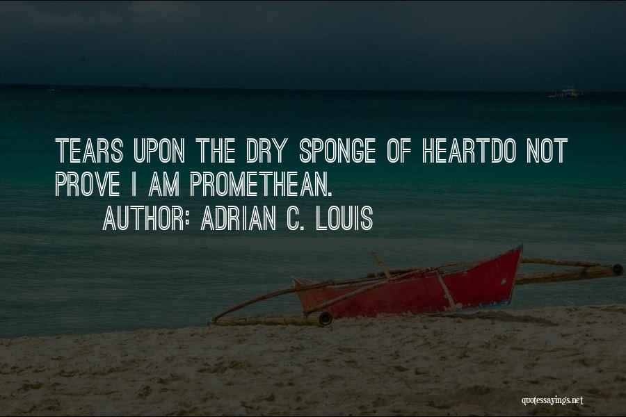 Adrian C. Louis Quotes: Tears Upon The Dry Sponge Of Heartdo Not Prove I Am Promethean.