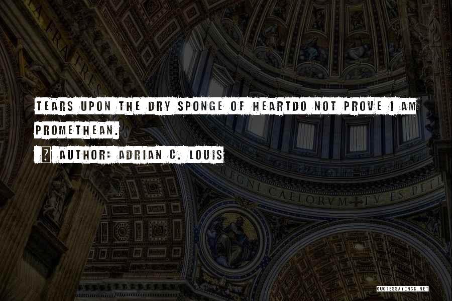 Adrian C. Louis Quotes: Tears Upon The Dry Sponge Of Heartdo Not Prove I Am Promethean.