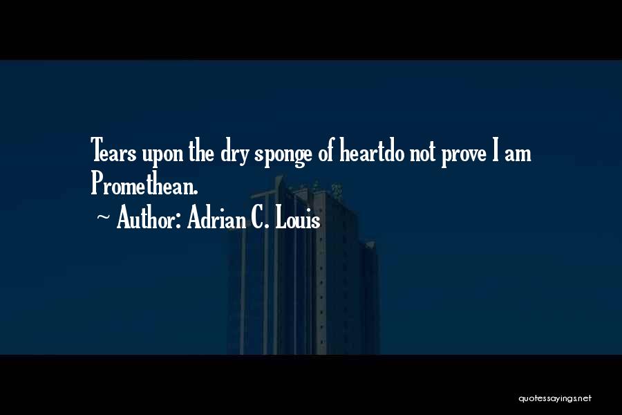 Adrian C. Louis Quotes: Tears Upon The Dry Sponge Of Heartdo Not Prove I Am Promethean.