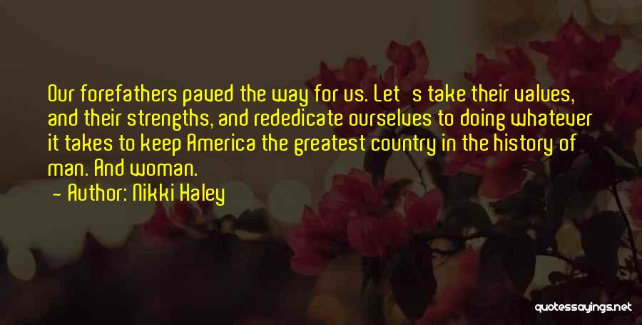 Nikki Haley Quotes: Our Forefathers Paved The Way For Us. Let's Take Their Values, And Their Strengths, And Rededicate Ourselves To Doing Whatever