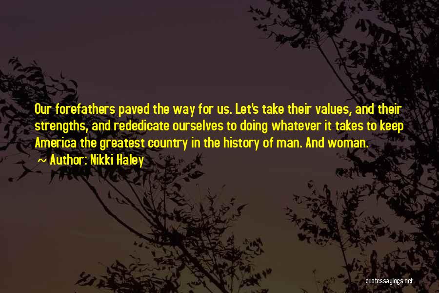 Nikki Haley Quotes: Our Forefathers Paved The Way For Us. Let's Take Their Values, And Their Strengths, And Rededicate Ourselves To Doing Whatever