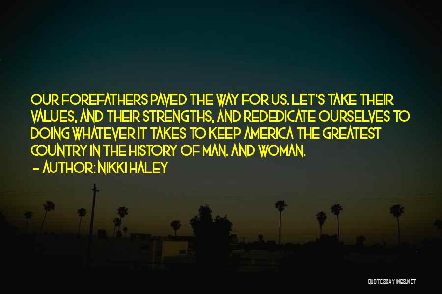Nikki Haley Quotes: Our Forefathers Paved The Way For Us. Let's Take Their Values, And Their Strengths, And Rededicate Ourselves To Doing Whatever