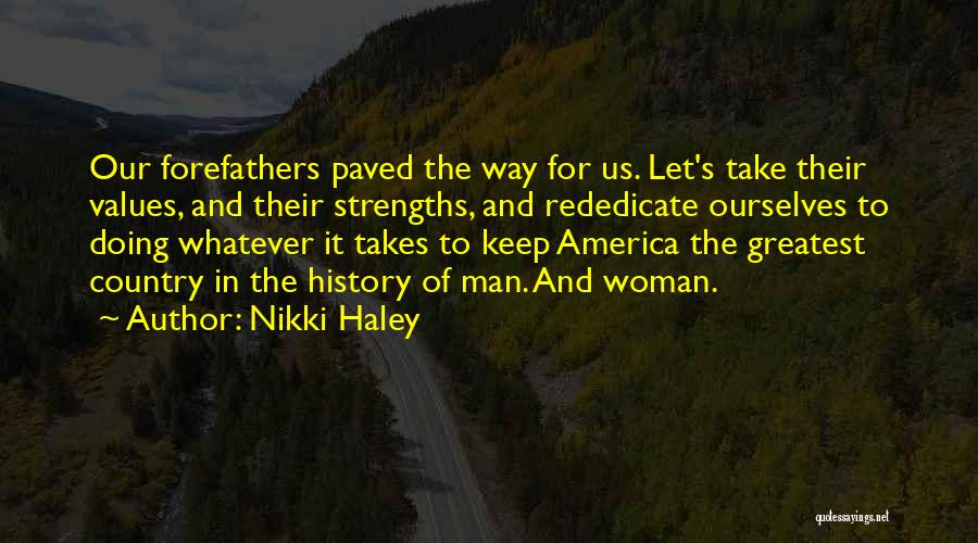 Nikki Haley Quotes: Our Forefathers Paved The Way For Us. Let's Take Their Values, And Their Strengths, And Rededicate Ourselves To Doing Whatever