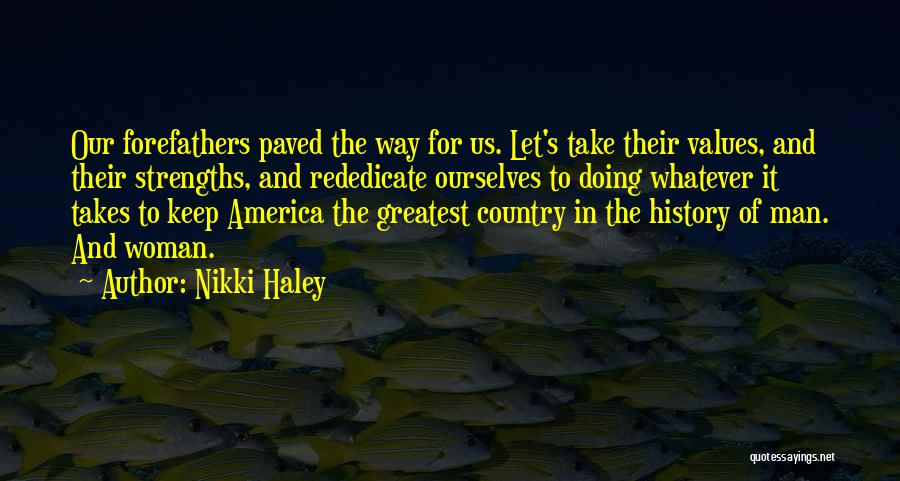 Nikki Haley Quotes: Our Forefathers Paved The Way For Us. Let's Take Their Values, And Their Strengths, And Rededicate Ourselves To Doing Whatever