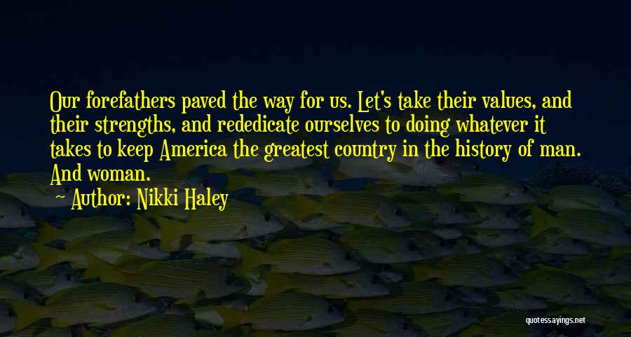 Nikki Haley Quotes: Our Forefathers Paved The Way For Us. Let's Take Their Values, And Their Strengths, And Rededicate Ourselves To Doing Whatever