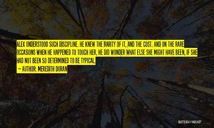 Meredith Duran Quotes: Alex Understood Such Discipline. He Knew The Rarity Of It, And The Cost. And On The Rare Occasions When He