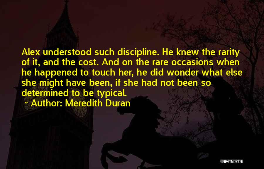 Meredith Duran Quotes: Alex Understood Such Discipline. He Knew The Rarity Of It, And The Cost. And On The Rare Occasions When He