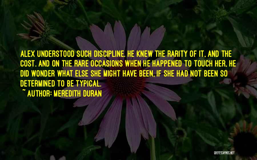 Meredith Duran Quotes: Alex Understood Such Discipline. He Knew The Rarity Of It, And The Cost. And On The Rare Occasions When He