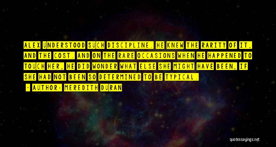 Meredith Duran Quotes: Alex Understood Such Discipline. He Knew The Rarity Of It, And The Cost. And On The Rare Occasions When He