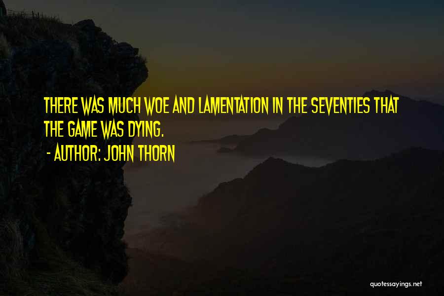 John Thorn Quotes: There Was Much Woe And Lamentation In The Seventies That The Game Was Dying.