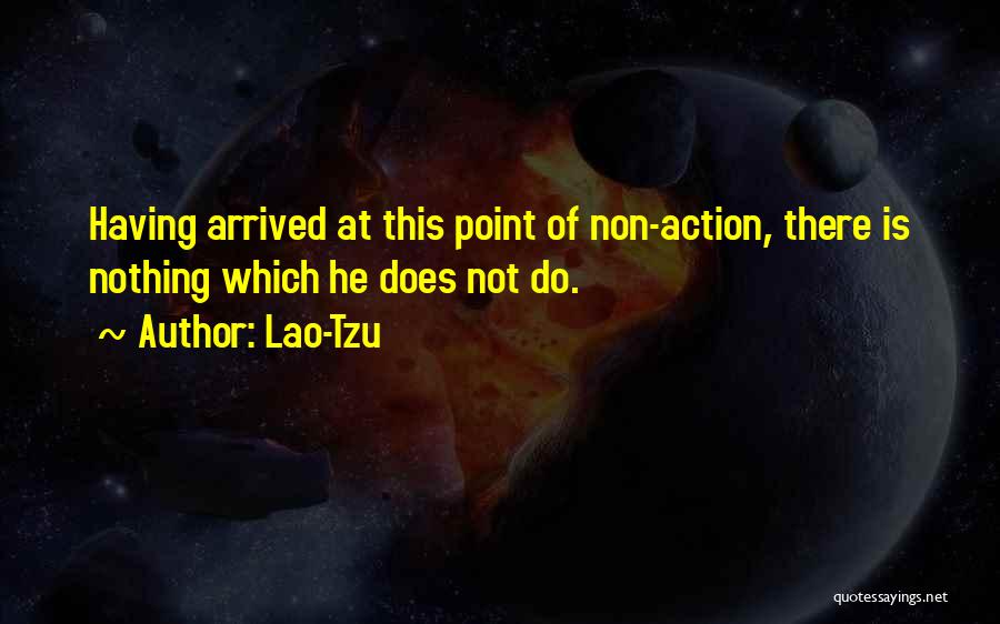 Lao-Tzu Quotes: Having Arrived At This Point Of Non-action, There Is Nothing Which He Does Not Do.