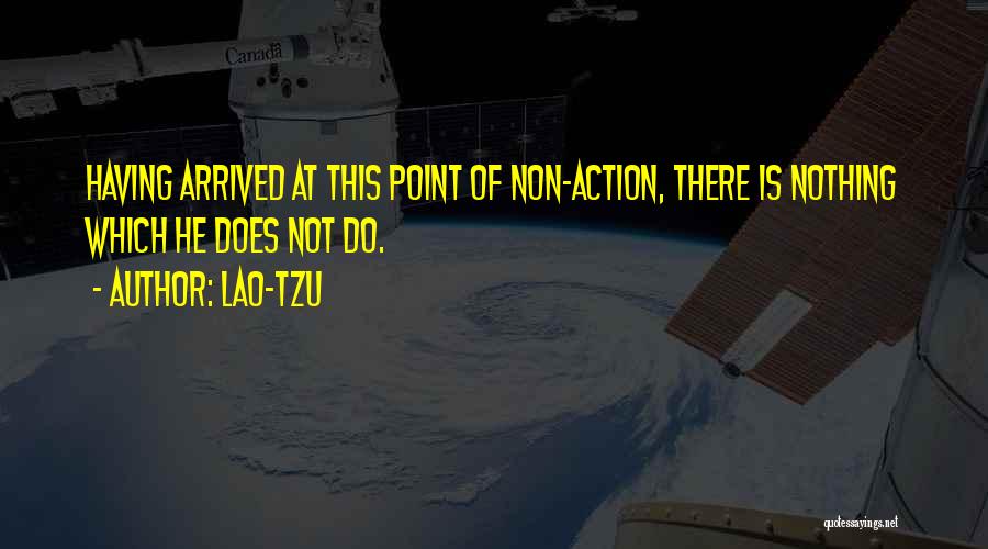 Lao-Tzu Quotes: Having Arrived At This Point Of Non-action, There Is Nothing Which He Does Not Do.