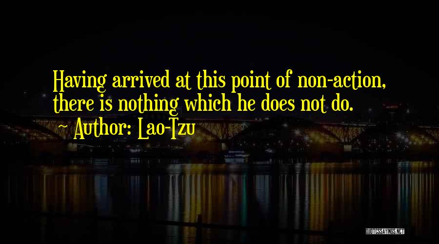 Lao-Tzu Quotes: Having Arrived At This Point Of Non-action, There Is Nothing Which He Does Not Do.