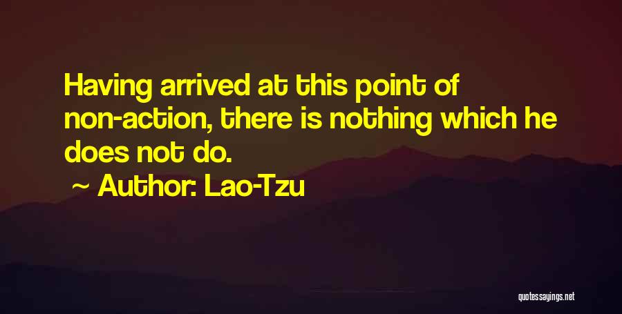Lao-Tzu Quotes: Having Arrived At This Point Of Non-action, There Is Nothing Which He Does Not Do.