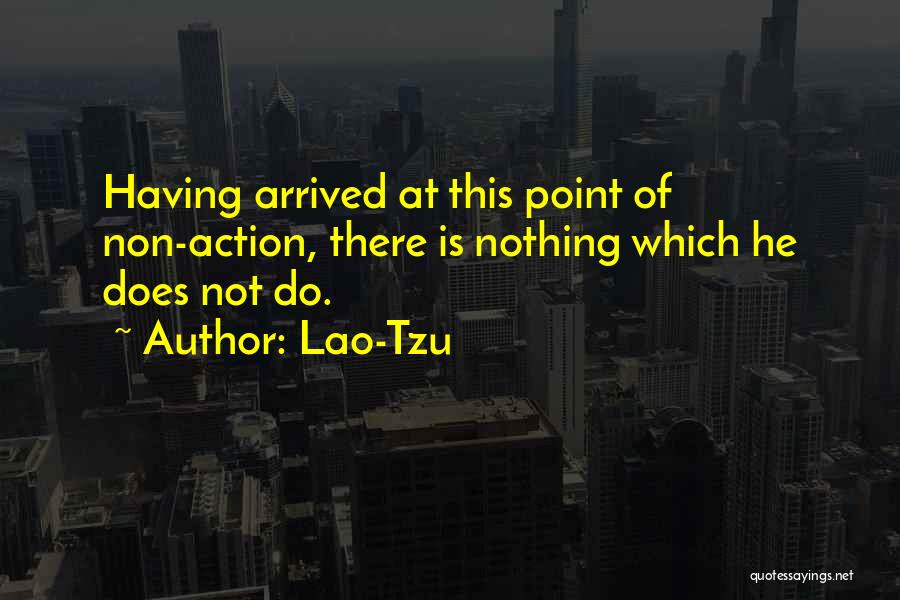 Lao-Tzu Quotes: Having Arrived At This Point Of Non-action, There Is Nothing Which He Does Not Do.
