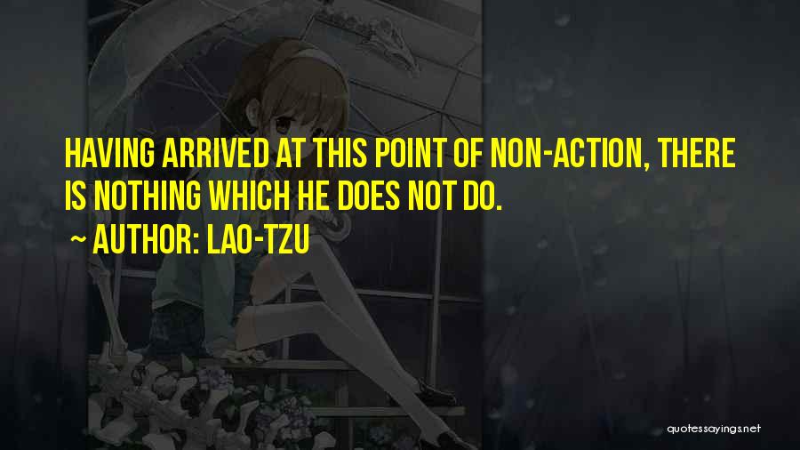 Lao-Tzu Quotes: Having Arrived At This Point Of Non-action, There Is Nothing Which He Does Not Do.