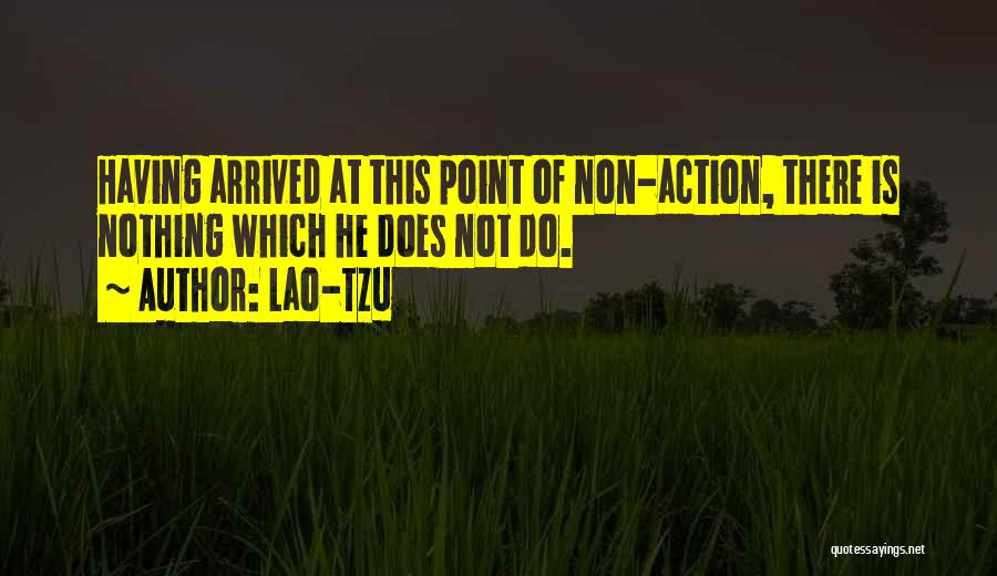 Lao-Tzu Quotes: Having Arrived At This Point Of Non-action, There Is Nothing Which He Does Not Do.