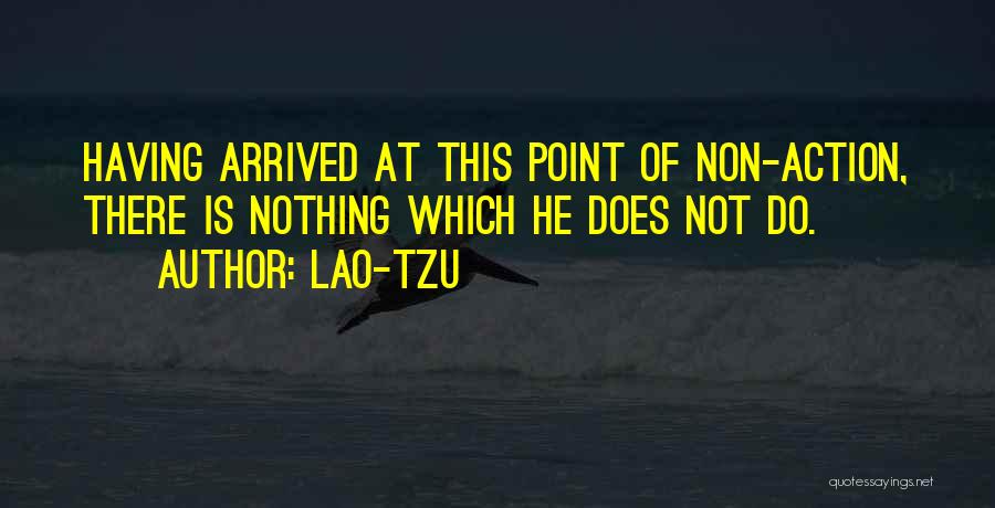 Lao-Tzu Quotes: Having Arrived At This Point Of Non-action, There Is Nothing Which He Does Not Do.