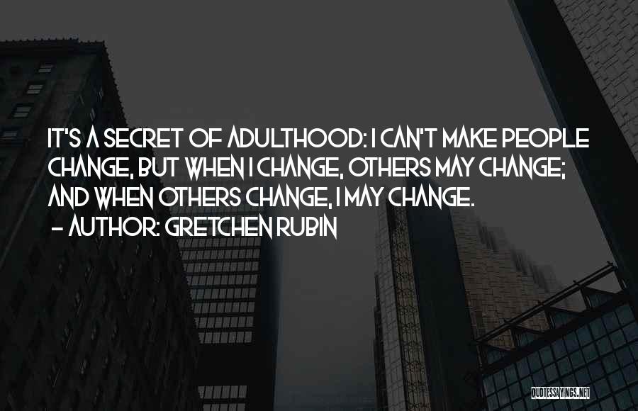 Gretchen Rubin Quotes: It's A Secret Of Adulthood: I Can't Make People Change, But When I Change, Others May Change; And When Others