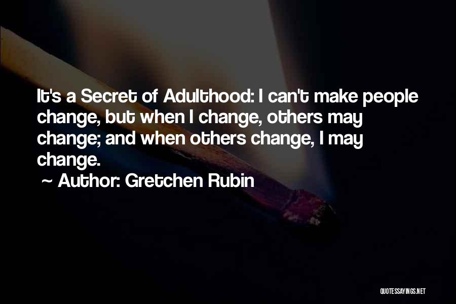 Gretchen Rubin Quotes: It's A Secret Of Adulthood: I Can't Make People Change, But When I Change, Others May Change; And When Others