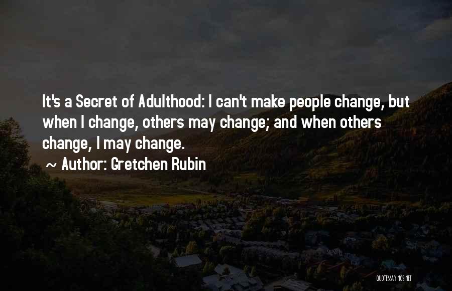 Gretchen Rubin Quotes: It's A Secret Of Adulthood: I Can't Make People Change, But When I Change, Others May Change; And When Others