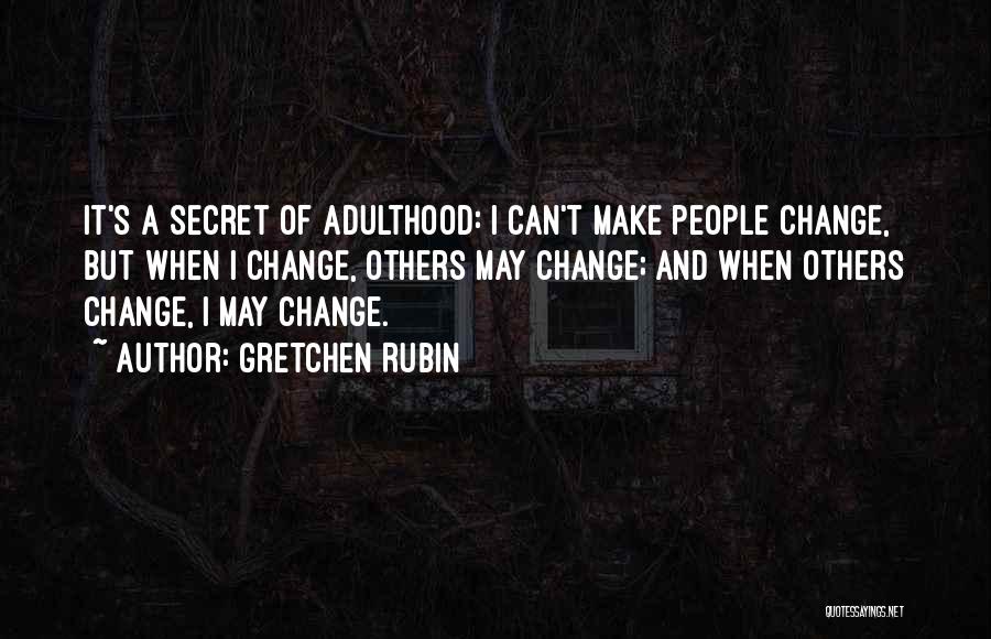 Gretchen Rubin Quotes: It's A Secret Of Adulthood: I Can't Make People Change, But When I Change, Others May Change; And When Others