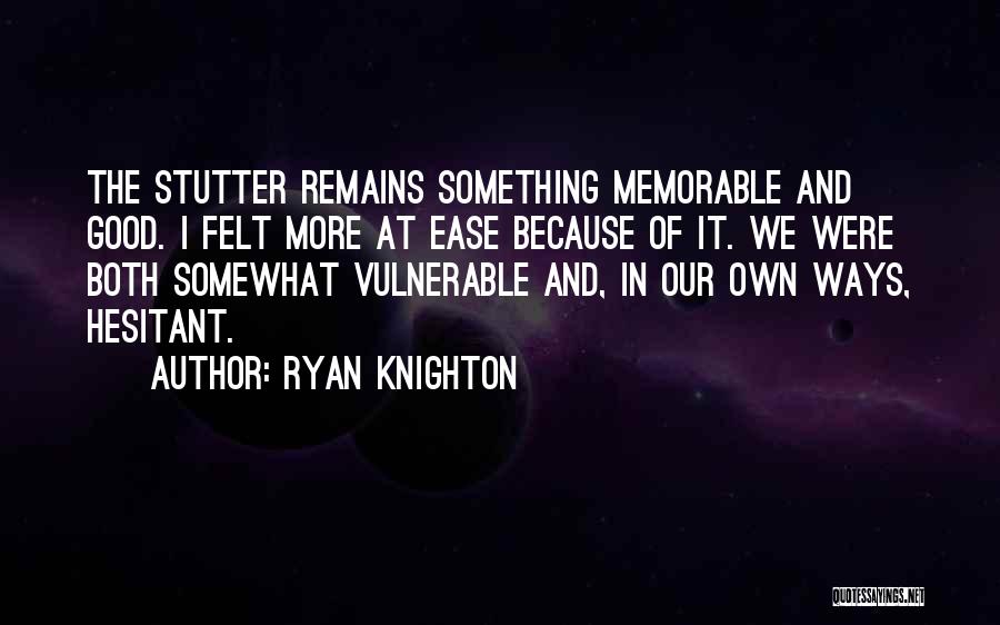 Ryan Knighton Quotes: The Stutter Remains Something Memorable And Good. I Felt More At Ease Because Of It. We Were Both Somewhat Vulnerable