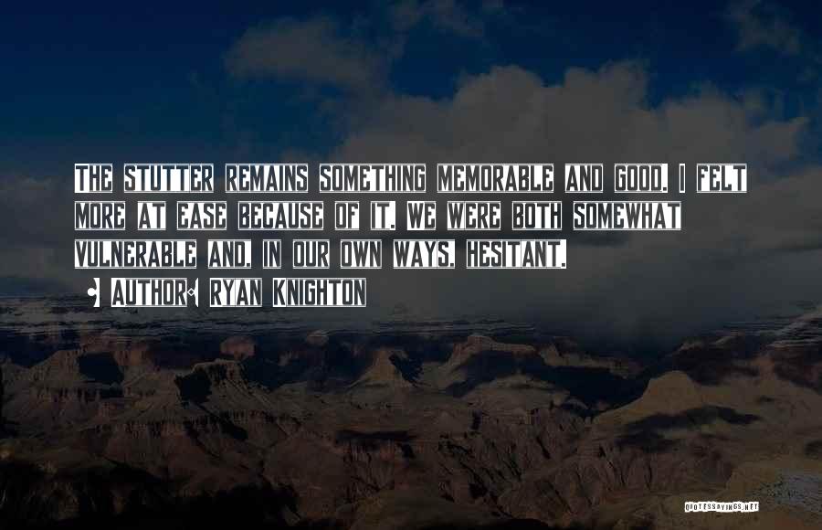 Ryan Knighton Quotes: The Stutter Remains Something Memorable And Good. I Felt More At Ease Because Of It. We Were Both Somewhat Vulnerable