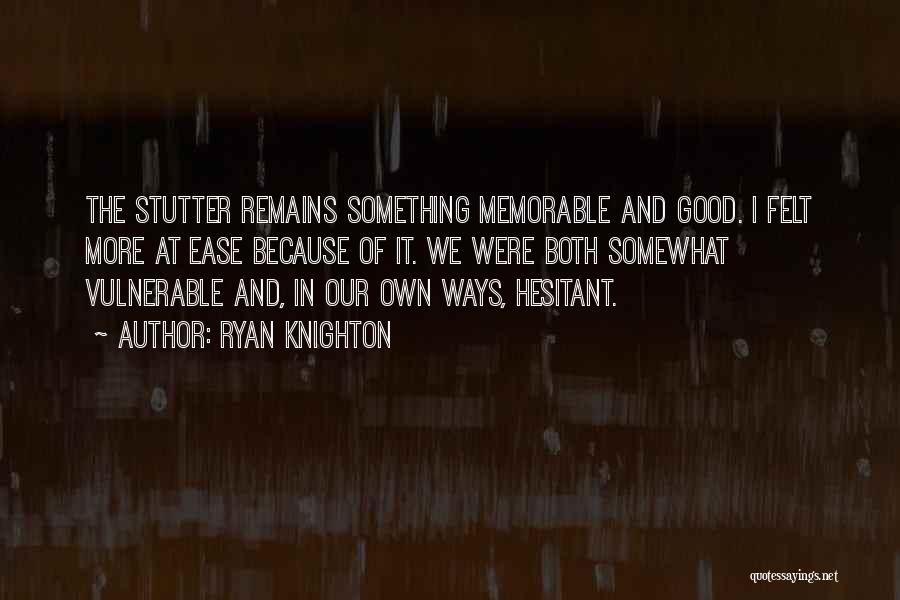 Ryan Knighton Quotes: The Stutter Remains Something Memorable And Good. I Felt More At Ease Because Of It. We Were Both Somewhat Vulnerable