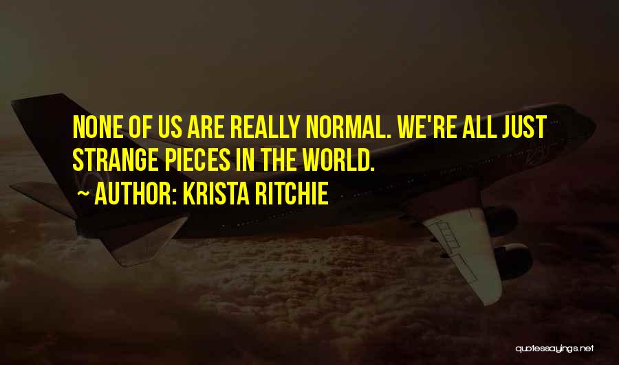 Krista Ritchie Quotes: None Of Us Are Really Normal. We're All Just Strange Pieces In The World.