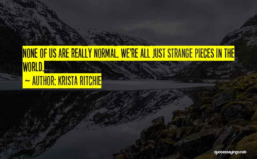 Krista Ritchie Quotes: None Of Us Are Really Normal. We're All Just Strange Pieces In The World.