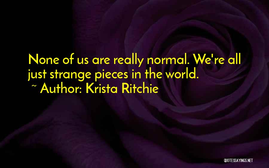 Krista Ritchie Quotes: None Of Us Are Really Normal. We're All Just Strange Pieces In The World.