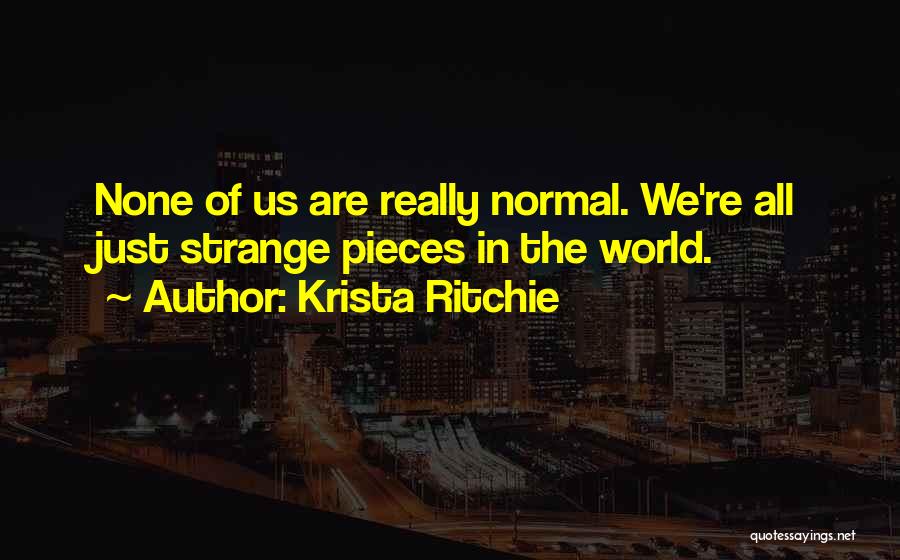 Krista Ritchie Quotes: None Of Us Are Really Normal. We're All Just Strange Pieces In The World.