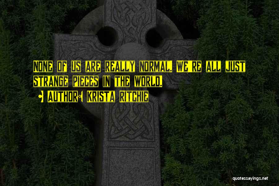 Krista Ritchie Quotes: None Of Us Are Really Normal. We're All Just Strange Pieces In The World.