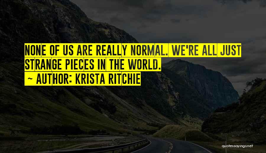 Krista Ritchie Quotes: None Of Us Are Really Normal. We're All Just Strange Pieces In The World.