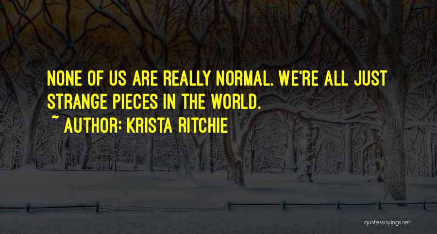 Krista Ritchie Quotes: None Of Us Are Really Normal. We're All Just Strange Pieces In The World.