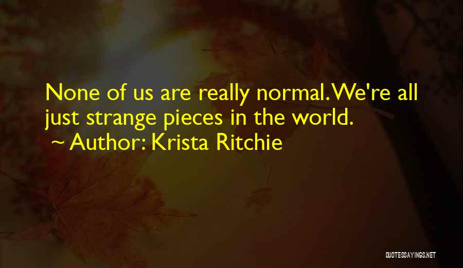 Krista Ritchie Quotes: None Of Us Are Really Normal. We're All Just Strange Pieces In The World.