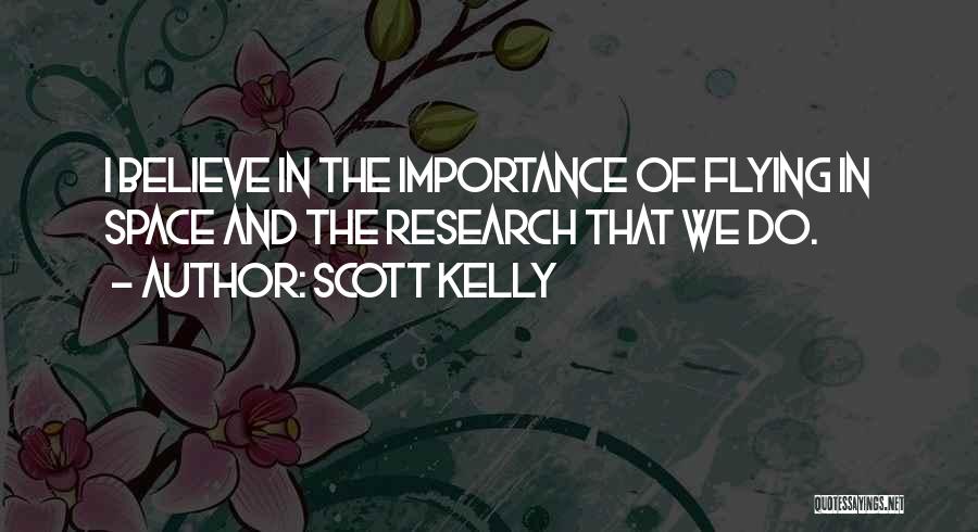 Scott Kelly Quotes: I Believe In The Importance Of Flying In Space And The Research That We Do.