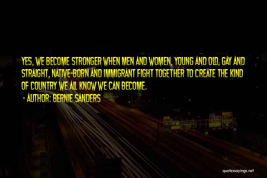 Bernie Sanders Quotes: Yes, We Become Stronger When Men And Women, Young And Old, Gay And Straight, Native-born And Immigrant Fight Together To