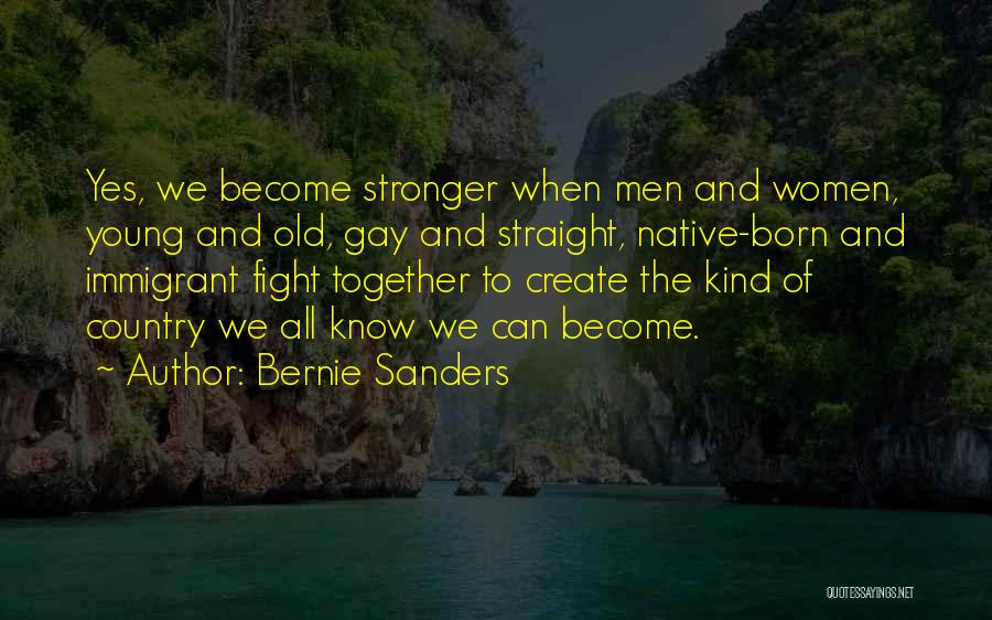 Bernie Sanders Quotes: Yes, We Become Stronger When Men And Women, Young And Old, Gay And Straight, Native-born And Immigrant Fight Together To