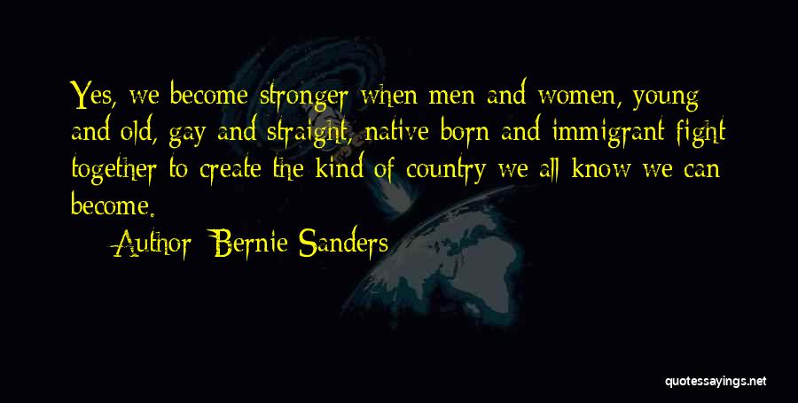 Bernie Sanders Quotes: Yes, We Become Stronger When Men And Women, Young And Old, Gay And Straight, Native-born And Immigrant Fight Together To