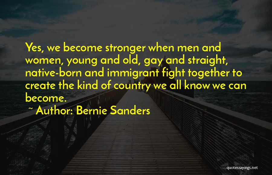 Bernie Sanders Quotes: Yes, We Become Stronger When Men And Women, Young And Old, Gay And Straight, Native-born And Immigrant Fight Together To