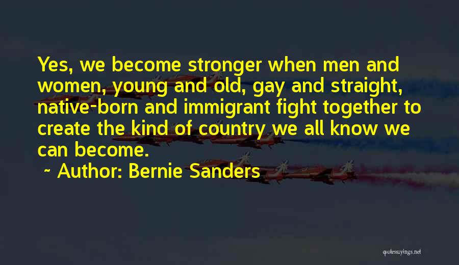Bernie Sanders Quotes: Yes, We Become Stronger When Men And Women, Young And Old, Gay And Straight, Native-born And Immigrant Fight Together To