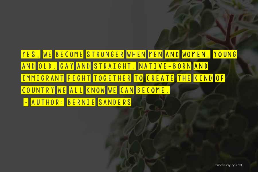 Bernie Sanders Quotes: Yes, We Become Stronger When Men And Women, Young And Old, Gay And Straight, Native-born And Immigrant Fight Together To