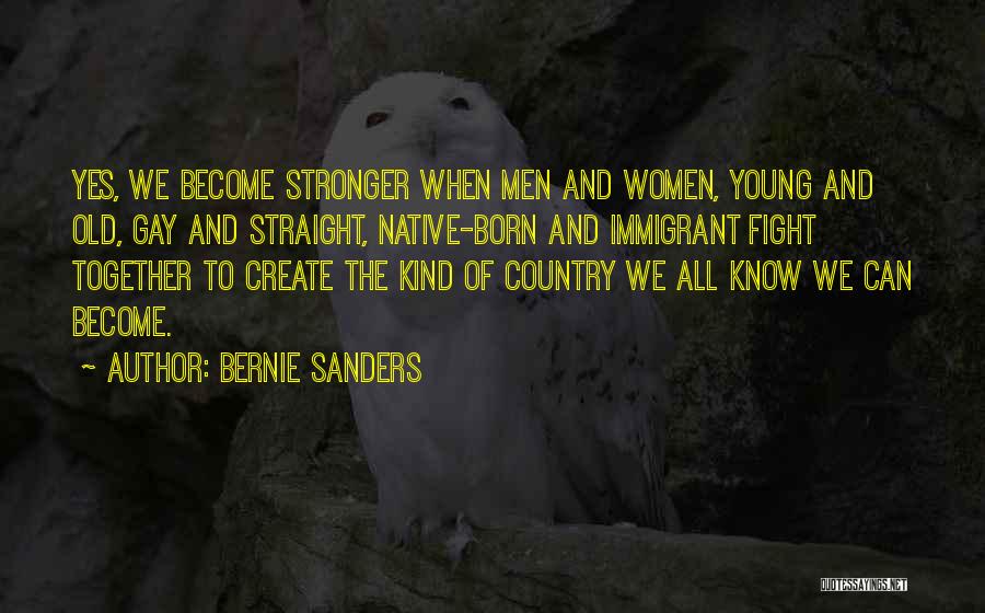 Bernie Sanders Quotes: Yes, We Become Stronger When Men And Women, Young And Old, Gay And Straight, Native-born And Immigrant Fight Together To