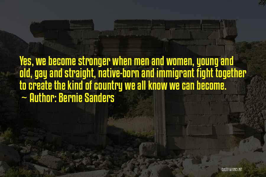 Bernie Sanders Quotes: Yes, We Become Stronger When Men And Women, Young And Old, Gay And Straight, Native-born And Immigrant Fight Together To