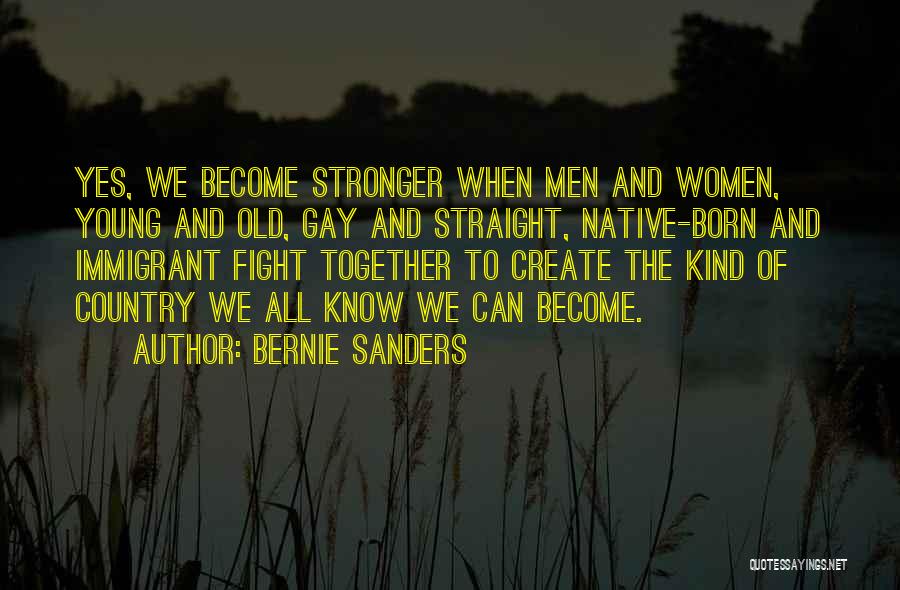 Bernie Sanders Quotes: Yes, We Become Stronger When Men And Women, Young And Old, Gay And Straight, Native-born And Immigrant Fight Together To